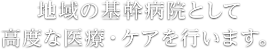 地域の基幹病院として、高度な医療・ケアを行います。